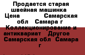 Продается старая швейная машинка › Цена ­ 3 500 - Самарская обл., Самара г. Коллекционирование и антиквариат » Другое   . Самарская обл.,Самара г.